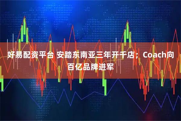 好易配资平台 安踏东南亚三年开千店；Coach向百亿品牌进军