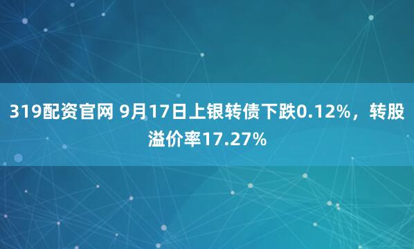 319配资官网 9月17日上银转债下跌0.12%,转股溢价率17.27%