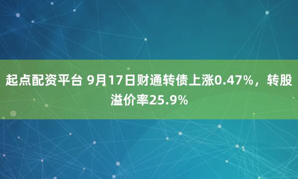 起点配资平台 9月17日财通转债上涨0.47%，转股溢价率25.9%