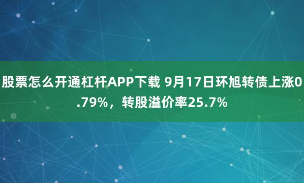 股票怎么开通杠杆APP下载 9月17日环旭转债上涨0.79%,转股溢价率25.7%