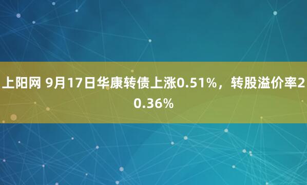 上阳网 9月17日华康转债上涨0.51%,转股溢价率20.36%