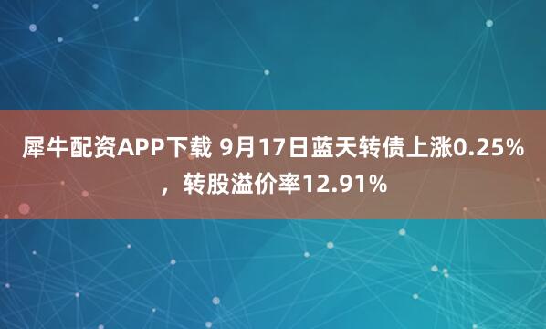 犀牛配资APP下载 9月17日蓝天转债上涨0.25%,转股溢价率12.91%