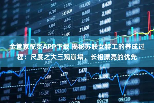 金管家配资APP下载 揭秘苏联女特工的养成过程:尺度之大三观崩塌,长相漂亮的优先