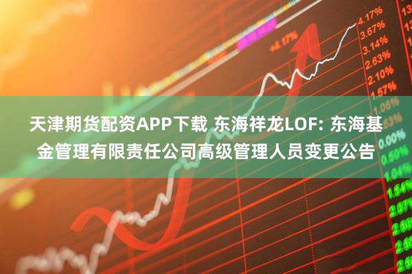 天津期货配资APP下载 东海祥龙LOF: 东海基金管理有限责任公司高级管理人员变更公告