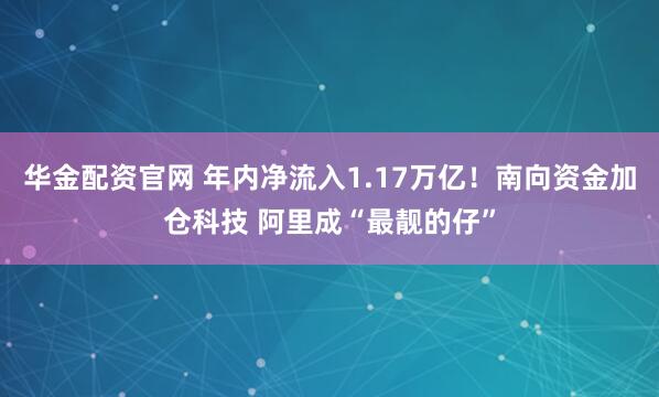 华金配资官网 年内净流入1.17万亿！南向资金加仓科技 阿里成“最靓的仔”