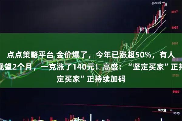 点点策略平台 金价爆了，今年已涨超50%，有人后悔：观望2个月，一克涨了140元！高盛：“坚定买家”正持续加码
