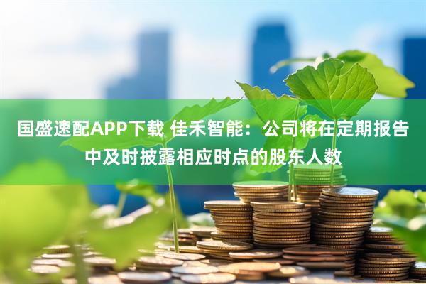 国盛速配APP下载 佳禾智能：公司将在定期报告中及时披露相应时点的股东人数