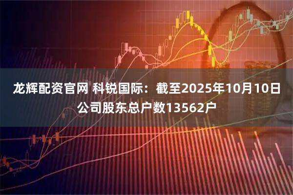 龙辉配资官网 科锐国际：截至2025年10月10日公司股东总户数13562户