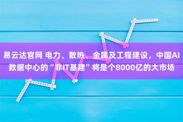易云达官网 电力、散热、金属及工程建设,中国AI数据中心的“非IT基建”将是个8000亿的大市场