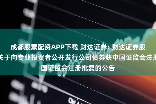 成都股票配资APP下载 财达证券: 财达证券股份有限公司关于向专业投资者公开发行公司债券获中国证监会注册批复的公告
