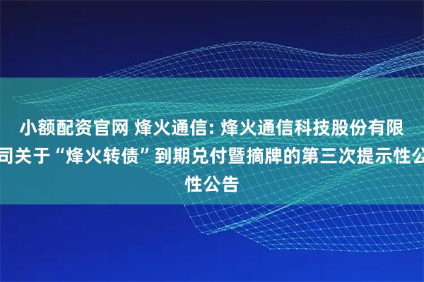 小额配资官网 烽火通信: 烽火通信科技股份有限公司关于“烽火转债”到期兑付暨摘牌的第三次提示性公告