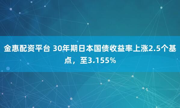 金惠配资平台 30年期日本国债收益率上涨2.5个基点，至3.155%