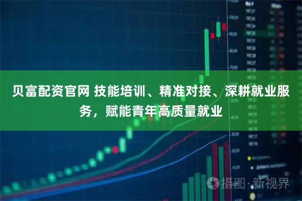 贝富配资官网 技能培训、精准对接、深耕就业服务，赋能青年高质量就业