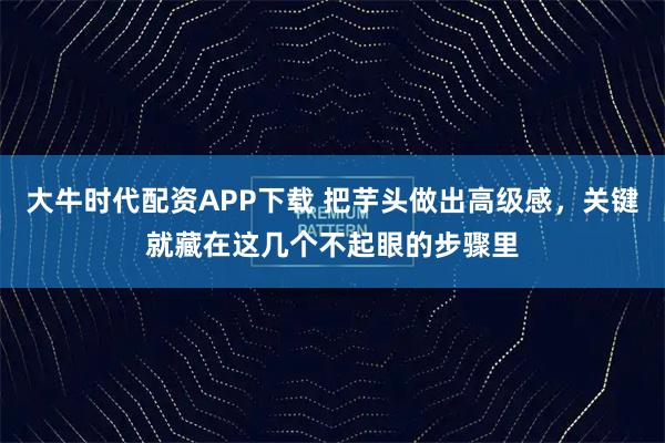 大牛时代配资APP下载 把芋头做出高级感，关键就藏在这几个不起眼的步骤里