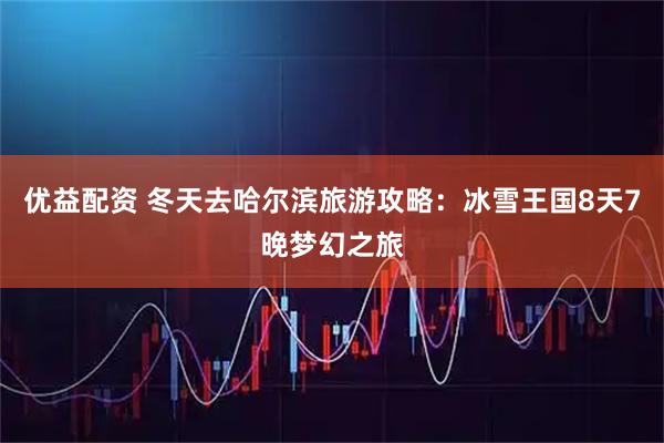优益配资 冬天去哈尔滨旅游攻略:冰雪王国8天7晚梦幻之旅