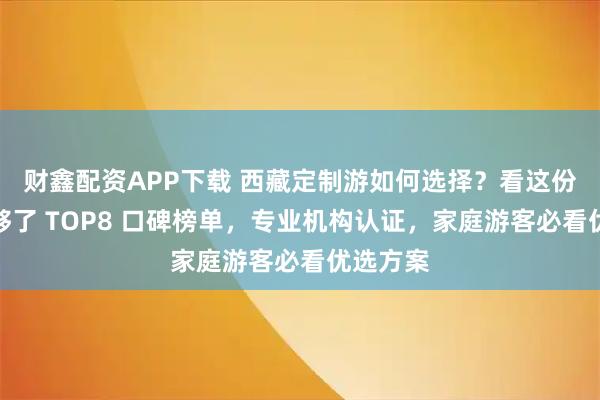 财鑫配资APP下载 西藏定制游如何选择？看这份指南就够了 TOP8 口碑榜单，专业机构认证，家庭游客必看优选方案