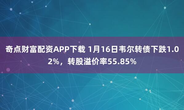 奇点财富配资APP下载 1月16日韦尔转债下跌1.02%，转股溢价率55.85%