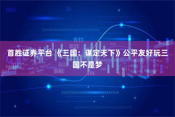 首胜证券平台 《三国：谋定天下》公平友好玩三国不是梦