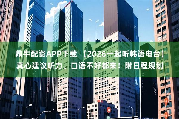 鼎牛配资APP下载 【2026一起听韩语电台】真心建议听力、口语不好都来！附日程规划