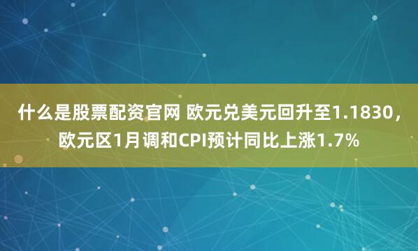 什么是股票配资官网 欧元兑美元回升至1.1830，欧元区1月调和CPI预计同比上涨1.7%