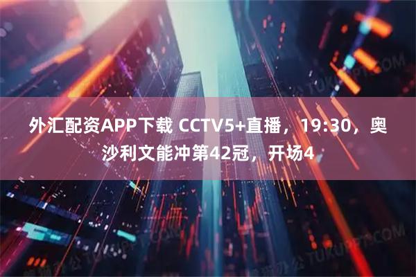 外汇配资APP下载 CCTV5+直播，19:30，奥沙利文能冲第42冠，开场4