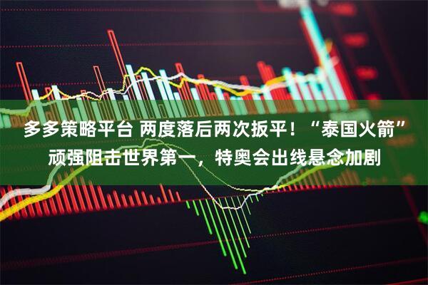 多多策略平台 两度落后两次扳平！“泰国火箭”顽强阻击世界第一，特奥会出线悬念加剧