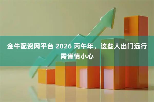 金牛配资网平台 2026 丙午年,这些人出门远行需谨慎小心