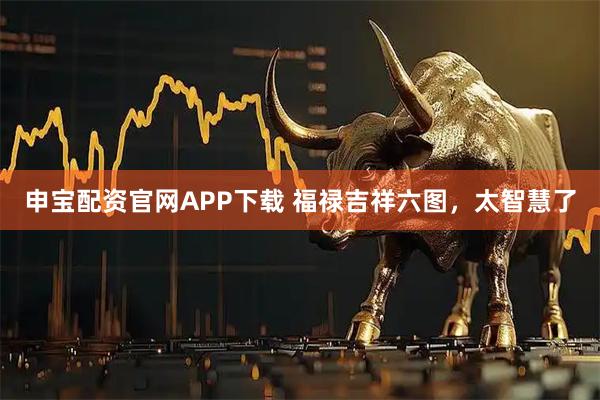 申宝配资官网APP下载 福禄吉祥六图，太智慧了