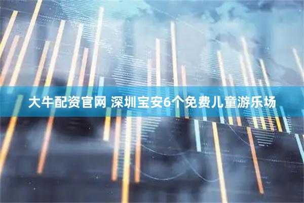 大牛配资官网 深圳宝安6个免费儿童游乐场